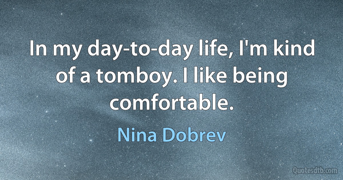 In my day-to-day life, I'm kind of a tomboy. I like being comfortable. (Nina Dobrev)