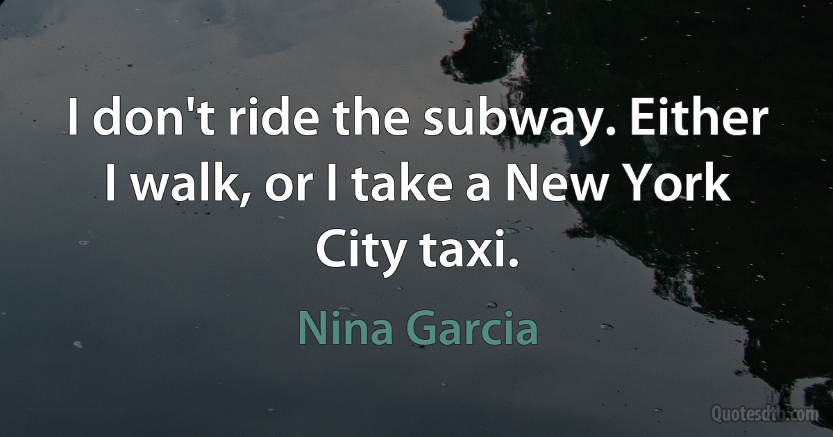 I don't ride the subway. Either I walk, or I take a New York City taxi. (Nina Garcia)