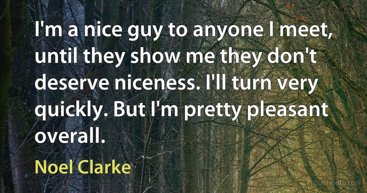 I'm a nice guy to anyone I meet, until they show me they don't deserve niceness. I'll turn very quickly. But I'm pretty pleasant overall. (Noel Clarke)