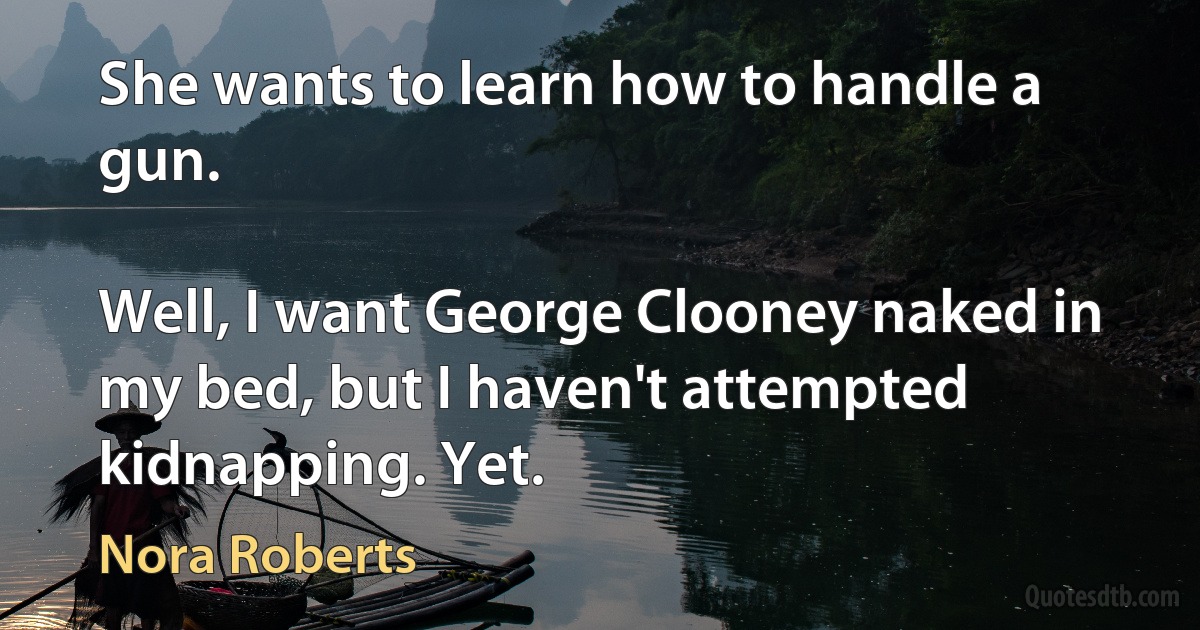 She wants to learn how to handle a gun.

Well, I want George Clooney naked in my bed, but I haven't attempted kidnapping. Yet. (Nora Roberts)