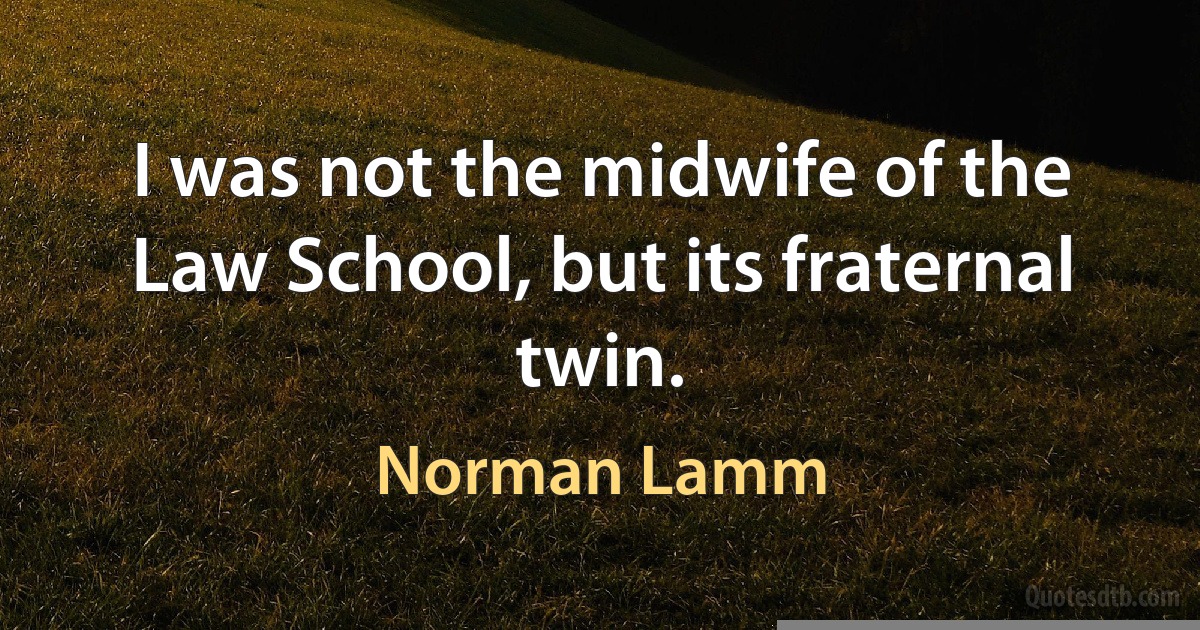 I was not the midwife of the Law School, but its fraternal twin. (Norman Lamm)