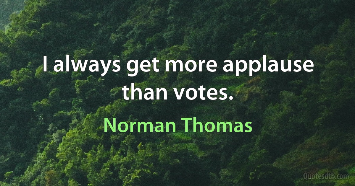 I always get more applause than votes. (Norman Thomas)