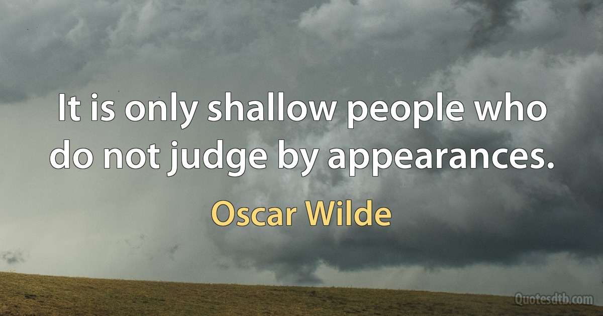 It is only shallow people who do not judge by appearances. (Oscar Wilde)