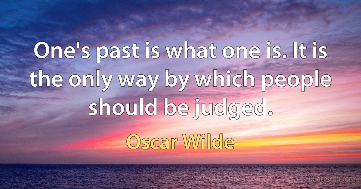 One's past is what one is. It is the only way by which people should be judged. (Oscar Wilde)