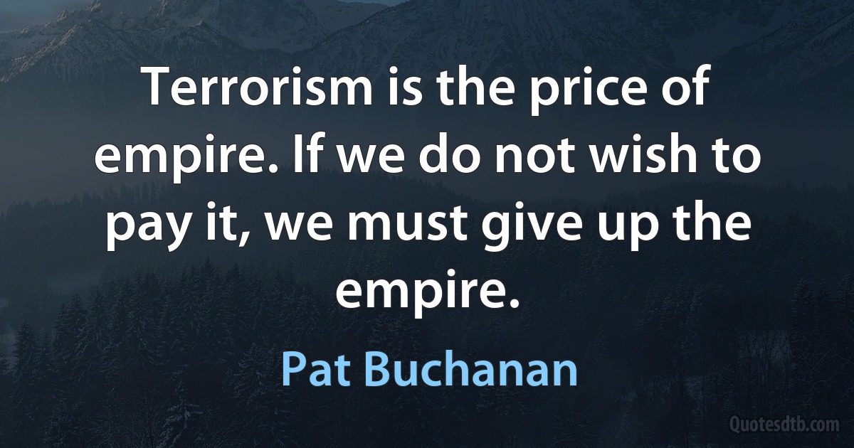 Terrorism is the price of empire. If we do not wish to pay it, we must give up the empire. (Pat Buchanan)