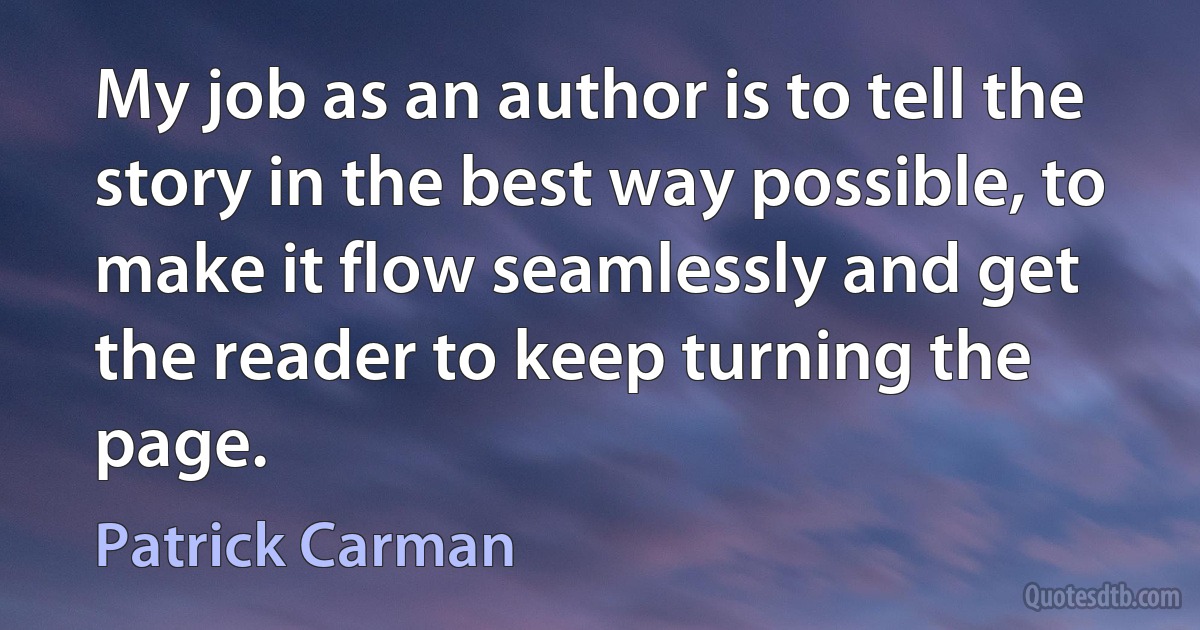 My job as an author is to tell the story in the best way possible, to make it flow seamlessly and get the reader to keep turning the page. (Patrick Carman)