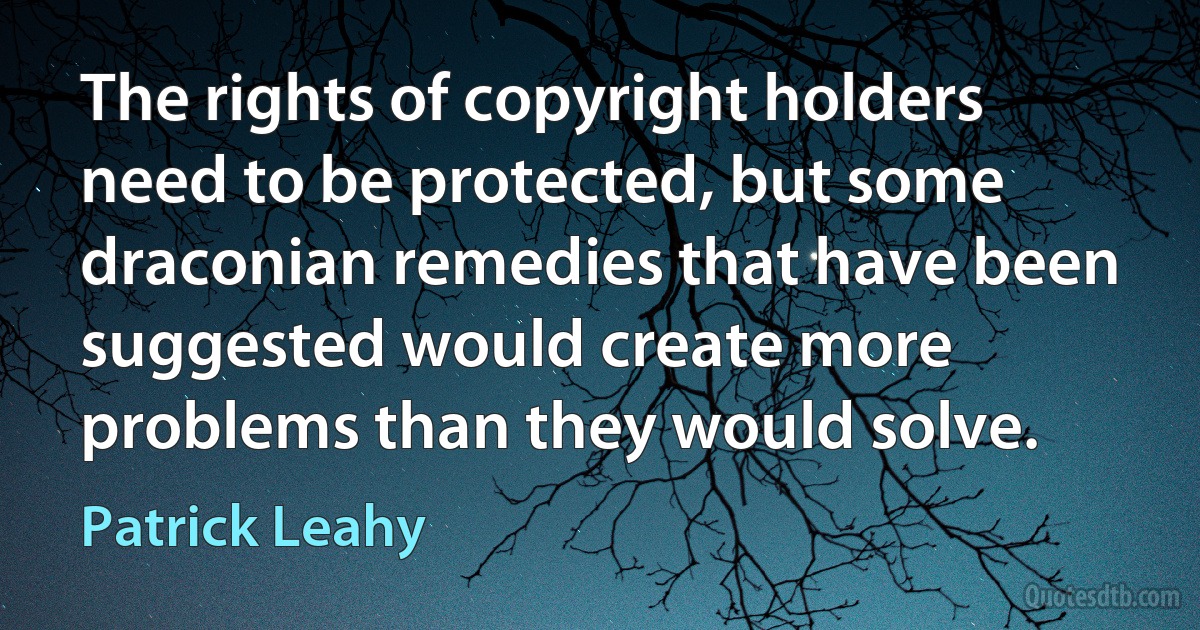 The rights of copyright holders need to be protected, but some draconian remedies that have been suggested would create more problems than they would solve. (Patrick Leahy)