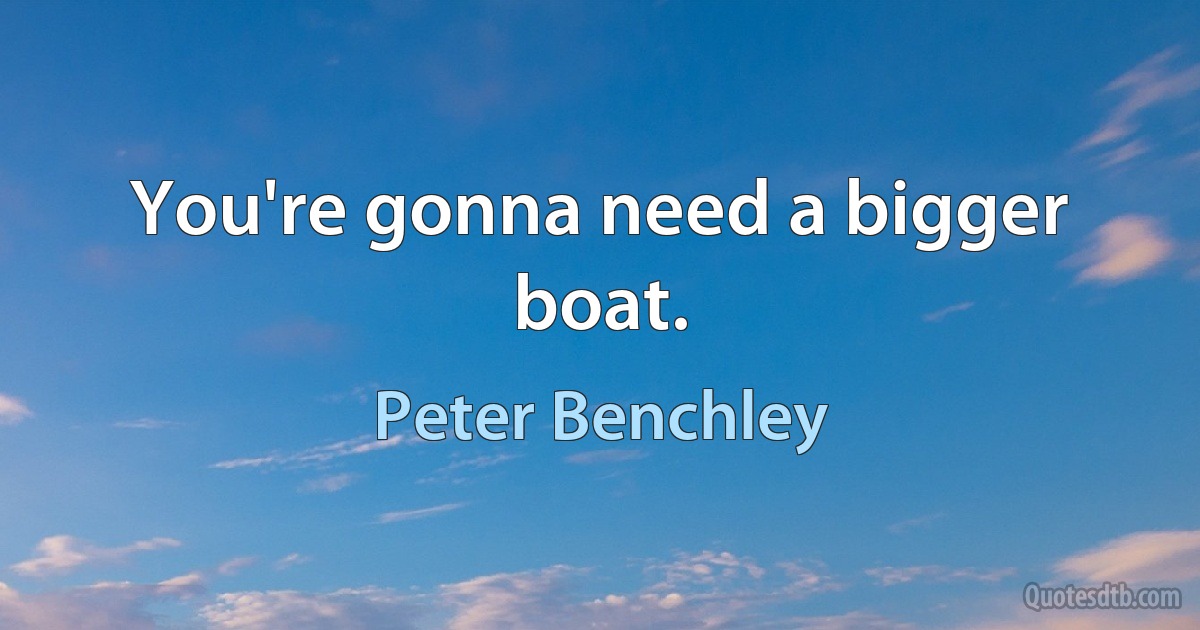 You're gonna need a bigger boat. (Peter Benchley)