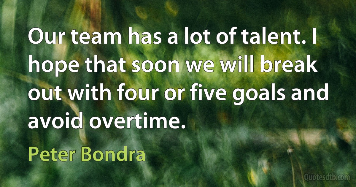 Our team has a lot of talent. I hope that soon we will break out with four or five goals and avoid overtime. (Peter Bondra)