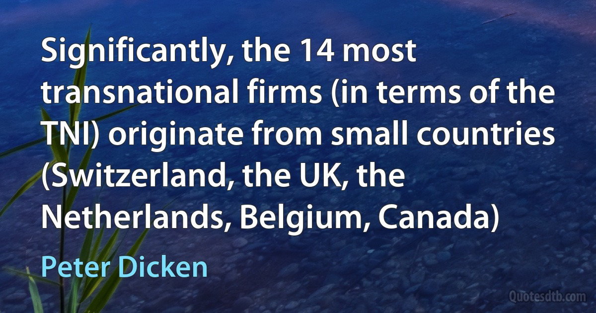 Significantly, the 14 most transnational firms (in terms of the TNI) originate from small countries (Switzerland, the UK, the Netherlands, Belgium, Canada) (Peter Dicken)