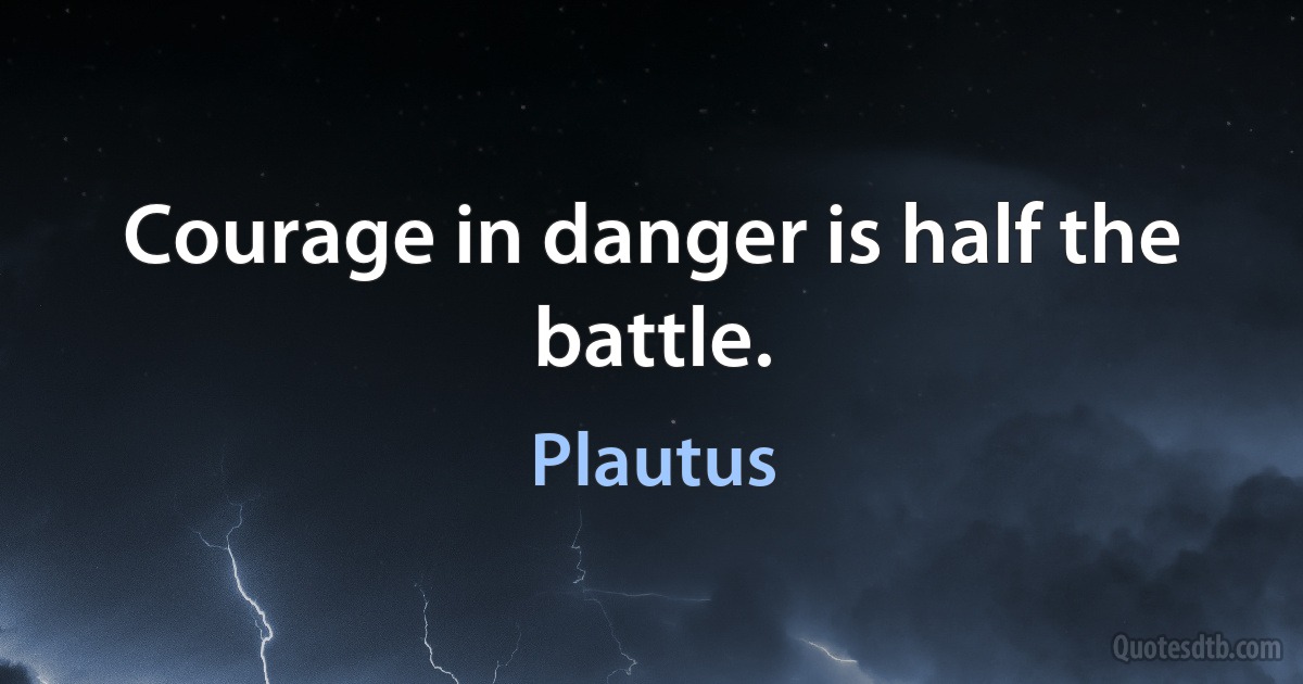 Courage in danger is half the battle. (Plautus)