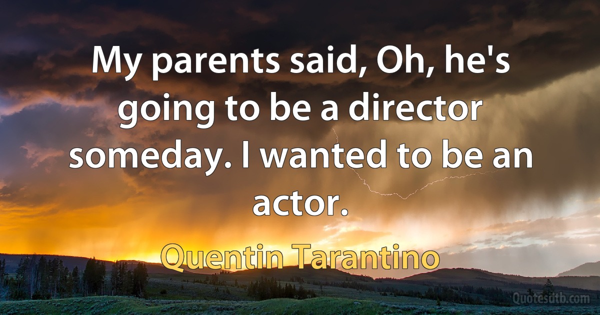 My parents said, Oh, he's going to be a director someday. I wanted to be an actor. (Quentin Tarantino)