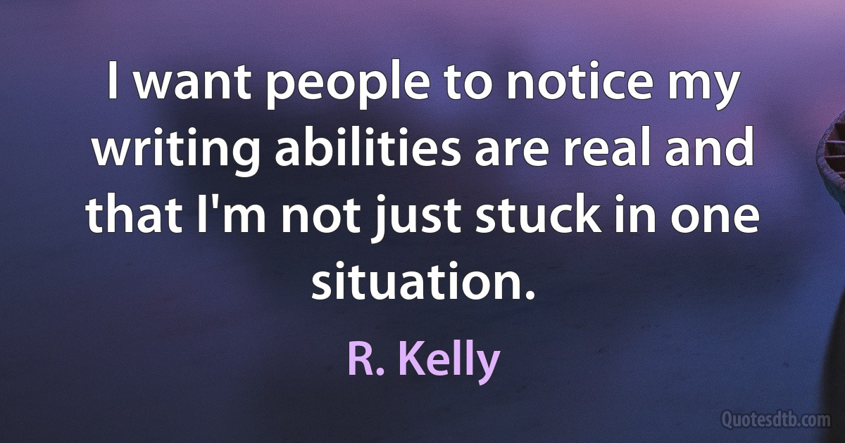 I want people to notice my writing abilities are real and that I'm not just stuck in one situation. (R. Kelly)