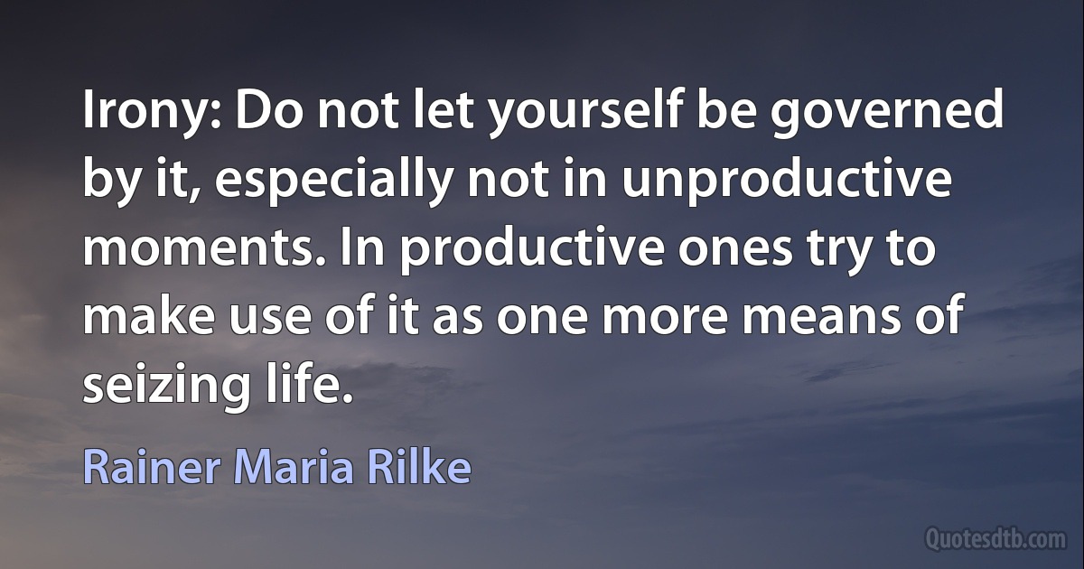 Irony: Do not let yourself be governed by it, especially not in unproductive moments. In productive ones try to make use of it as one more means of seizing life. (Rainer Maria Rilke)