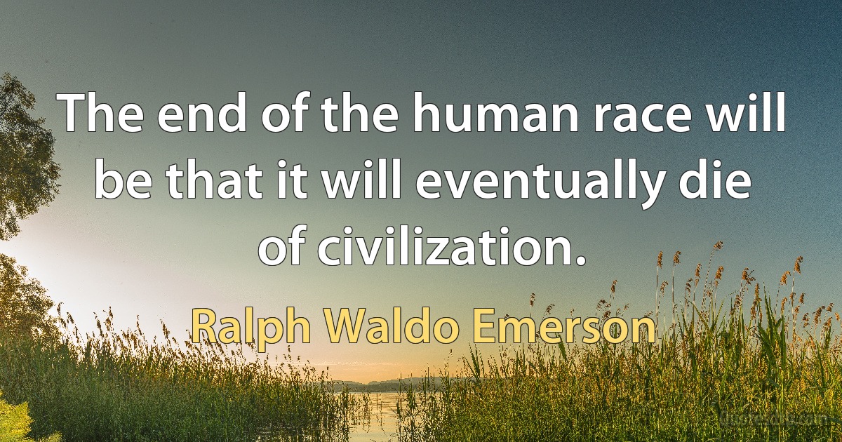 The end of the human race will be that it will eventually die of civilization. (Ralph Waldo Emerson)