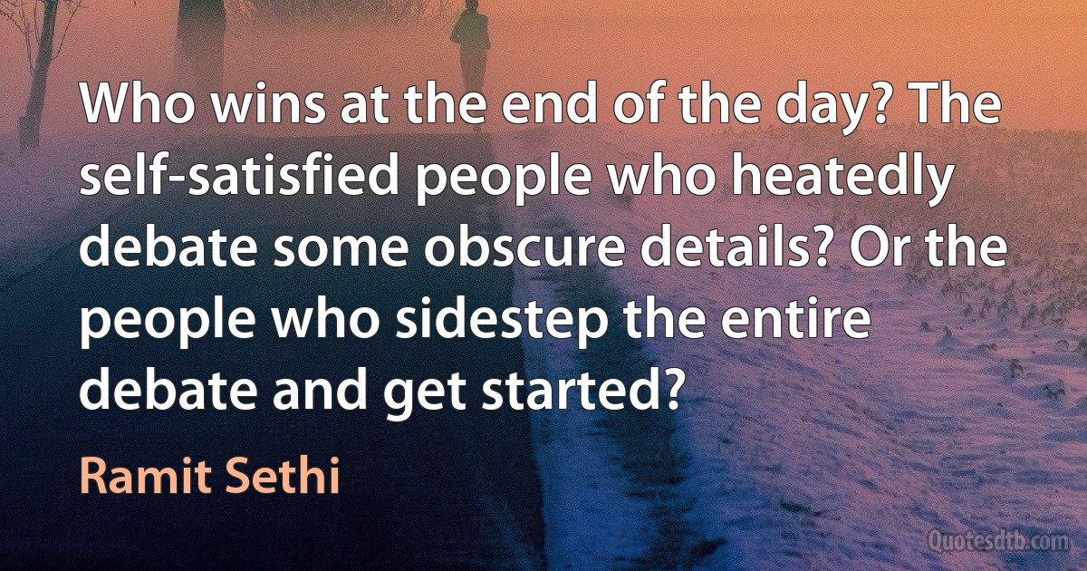 Who wins at the end of the day? The self-satisfied people who heatedly debate some obscure details? Or the people who sidestep the entire debate and get started? (Ramit Sethi)