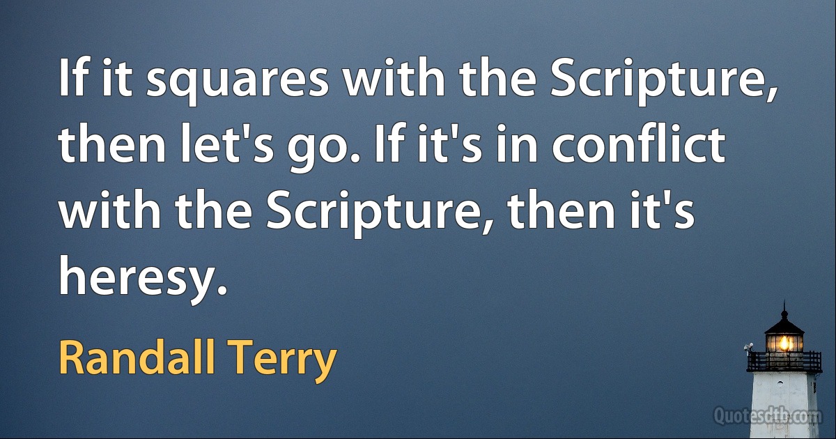 If it squares with the Scripture, then let's go. If it's in conflict with the Scripture, then it's heresy. (Randall Terry)