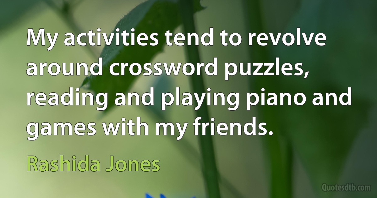 My activities tend to revolve around crossword puzzles, reading and playing piano and games with my friends. (Rashida Jones)