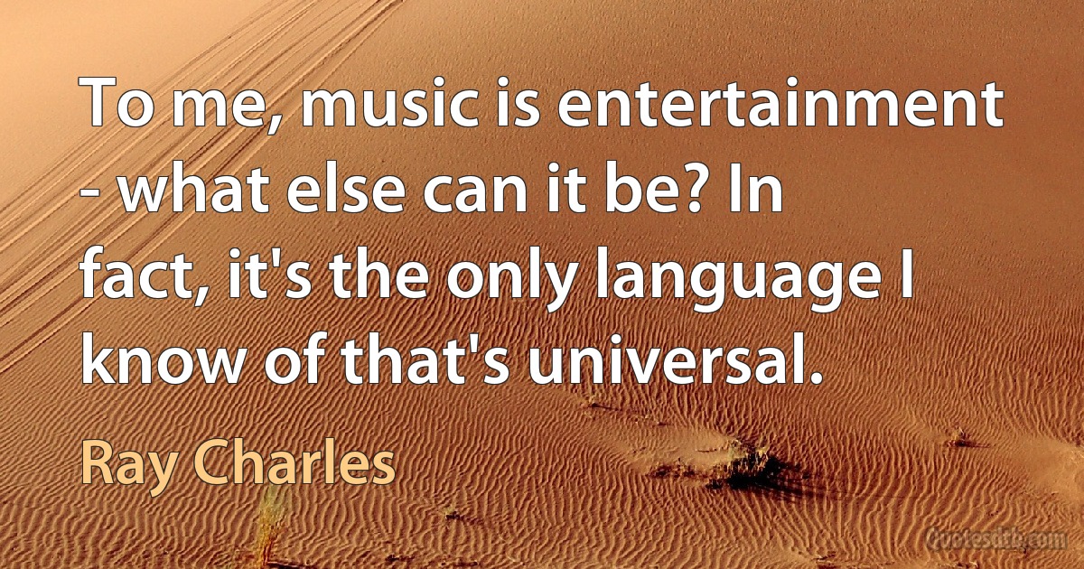 To me, music is entertainment - what else can it be? In fact, it's the only language I know of that's universal. (Ray Charles)