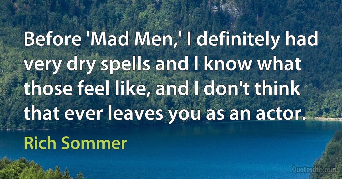 Before 'Mad Men,' I definitely had very dry spells and I know what those feel like, and I don't think that ever leaves you as an actor. (Rich Sommer)