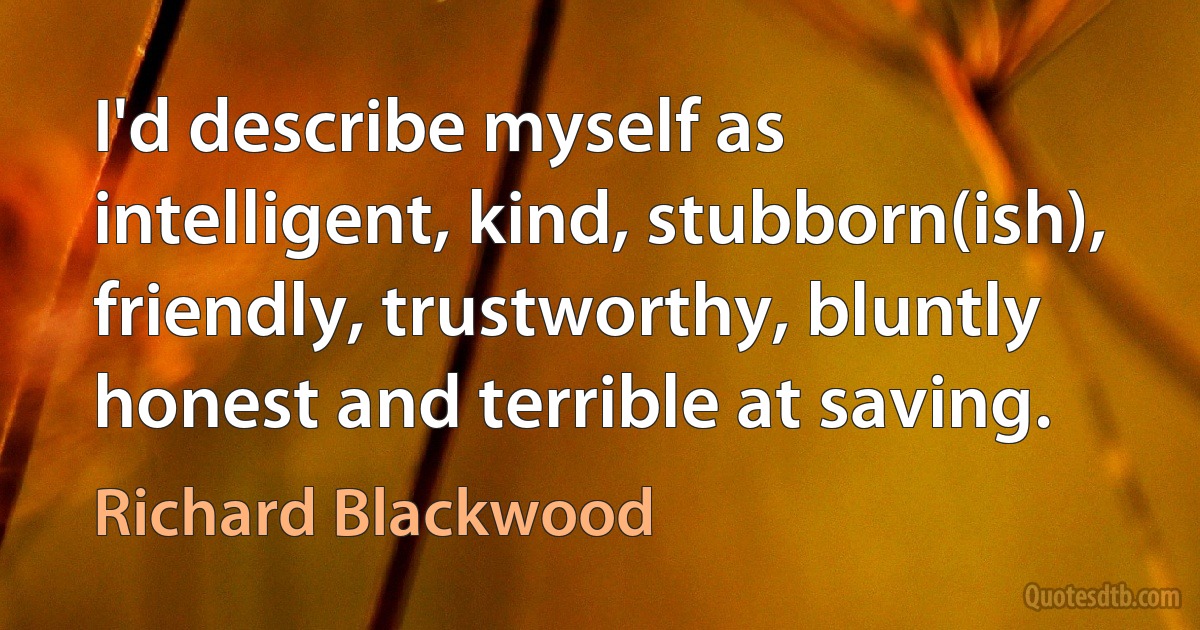 I'd describe myself as intelligent, kind, stubborn(ish), friendly, trustworthy, bluntly honest and terrible at saving. (Richard Blackwood)