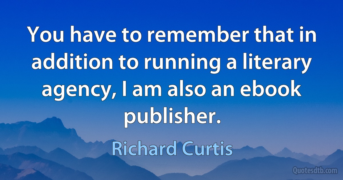 You have to remember that in addition to running a literary agency, I am also an ebook publisher. (Richard Curtis)