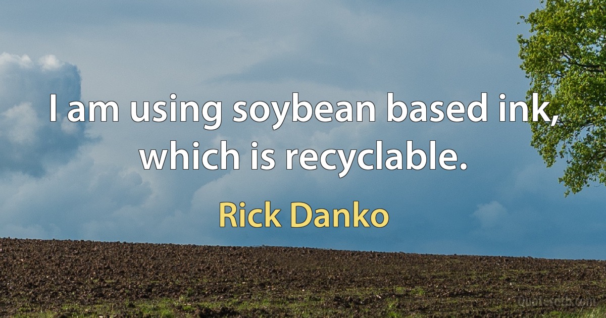 I am using soybean based ink, which is recyclable. (Rick Danko)