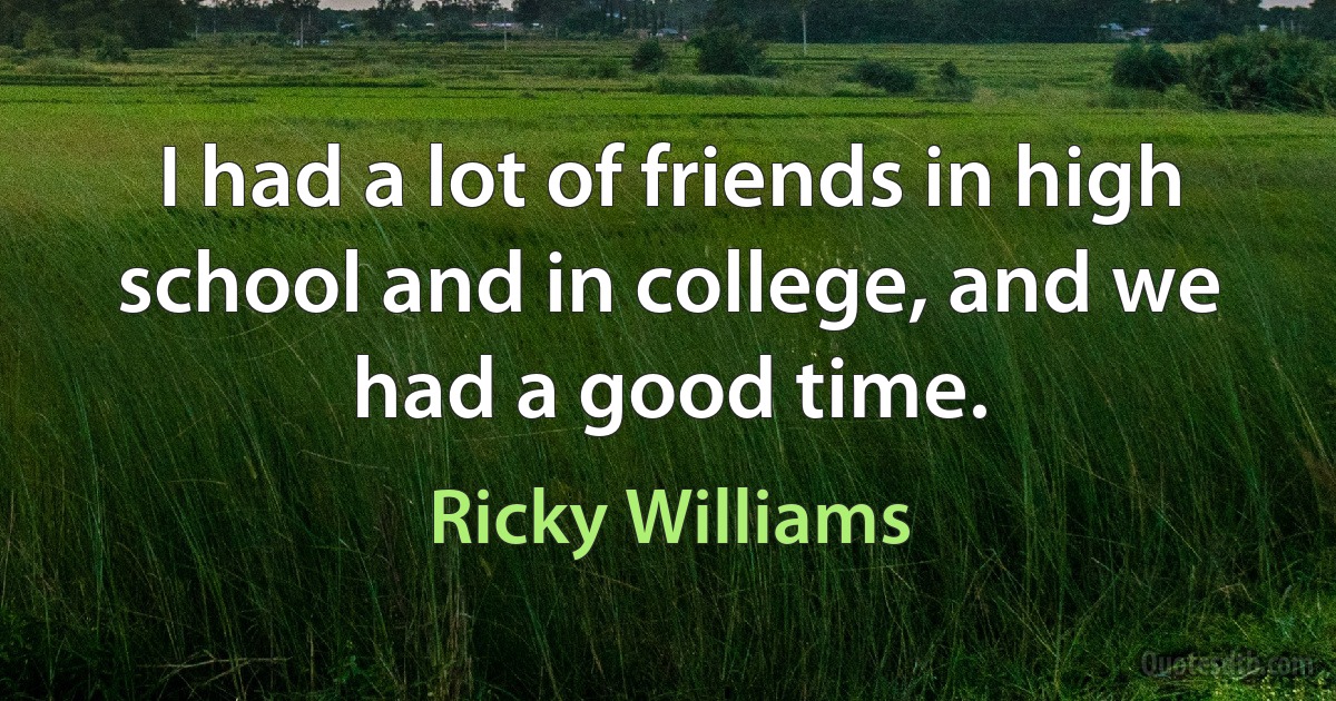 I had a lot of friends in high school and in college, and we had a good time. (Ricky Williams)