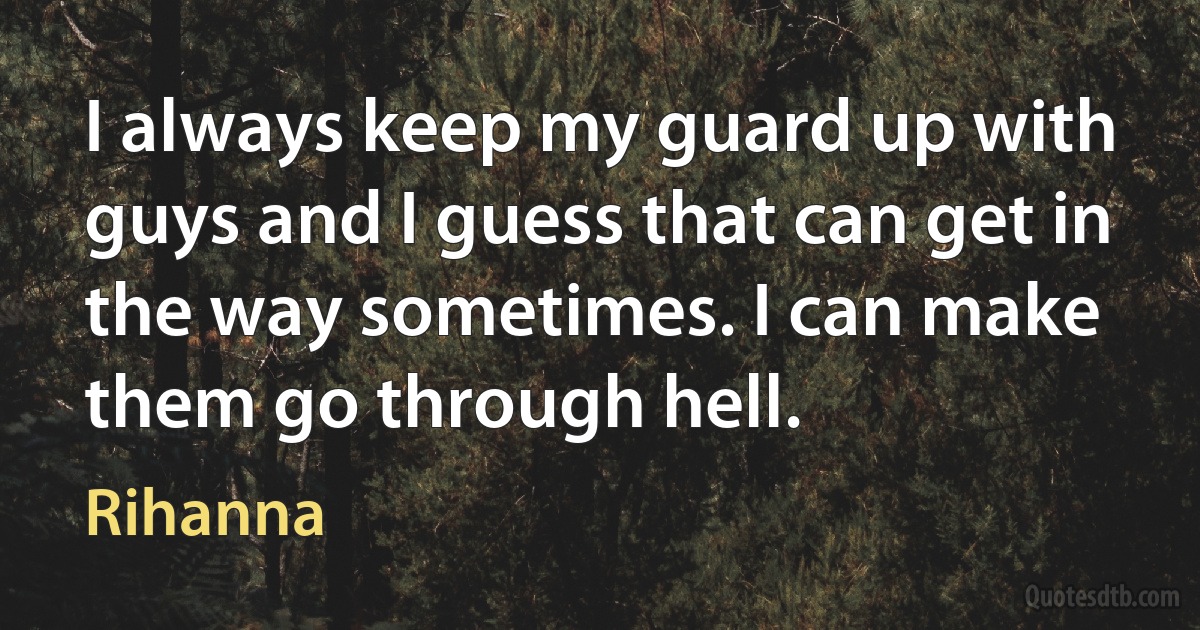 I always keep my guard up with guys and I guess that can get in the way sometimes. I can make them go through hell. (Rihanna)