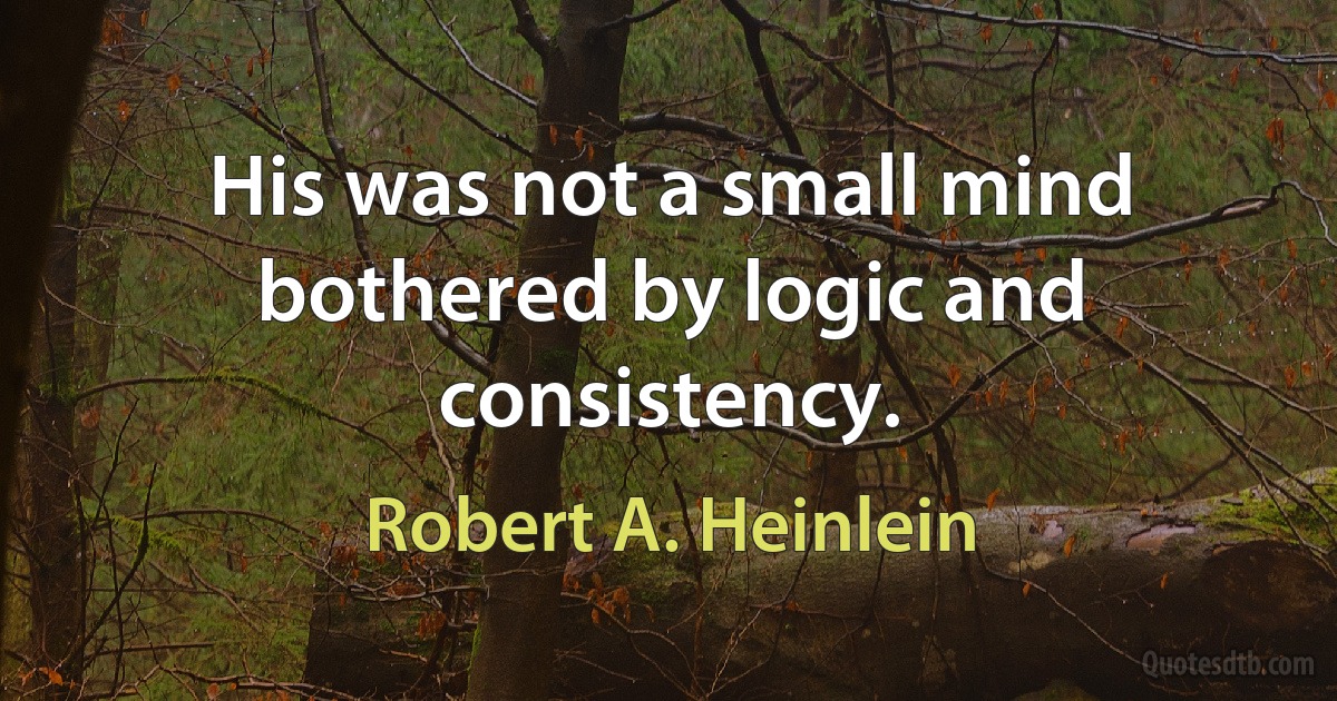 His was not a small mind bothered by logic and consistency. (Robert A. Heinlein)