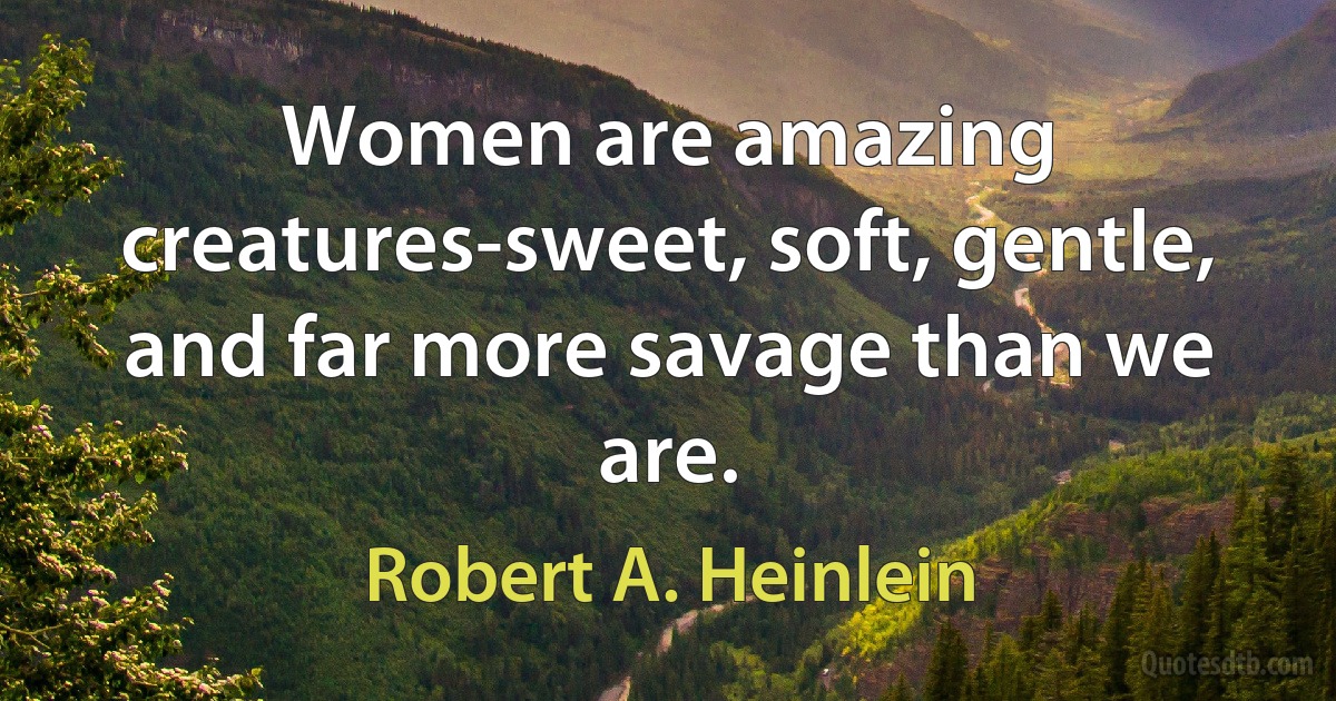 Women are amazing creatures-sweet, soft, gentle, and far more savage than we are. (Robert A. Heinlein)