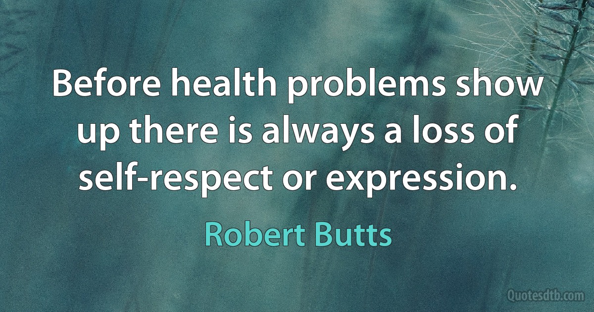 Before health problems show up there is always a loss of self-respect or expression. (Robert Butts)