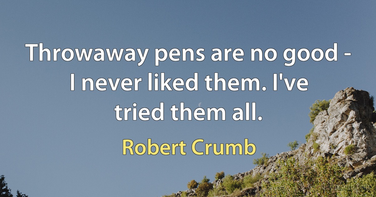 Throwaway pens are no good - I never liked them. I've tried them all. (Robert Crumb)