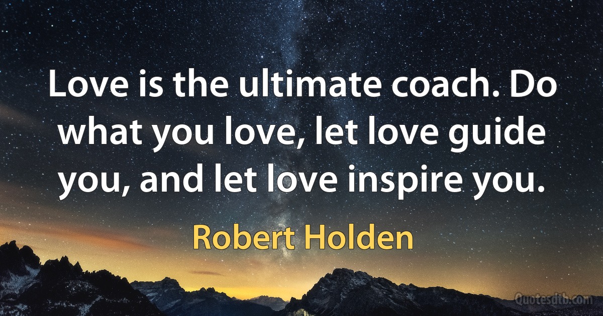 Love is the ultimate coach. Do what you love, let love guide you, and let love inspire you. (Robert Holden)