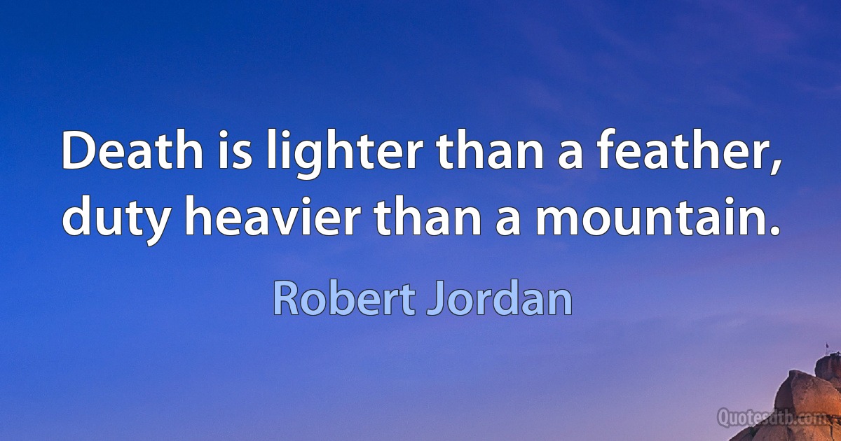 Death is lighter than a feather, duty heavier than a mountain. (Robert Jordan)