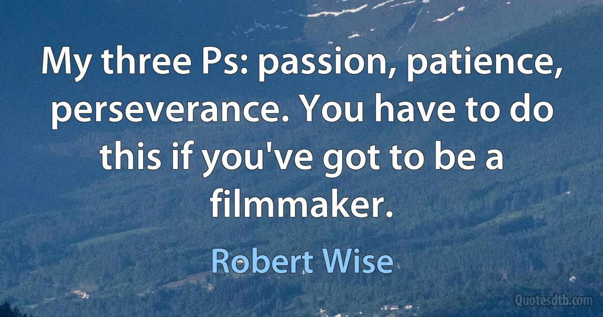 My three Ps: passion, patience, perseverance. You have to do this if you've got to be a filmmaker. (Robert Wise)