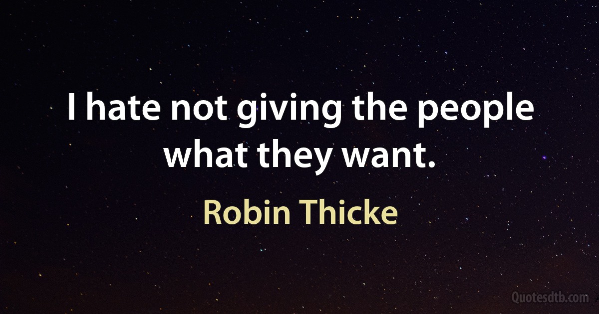 I hate not giving the people what they want. (Robin Thicke)