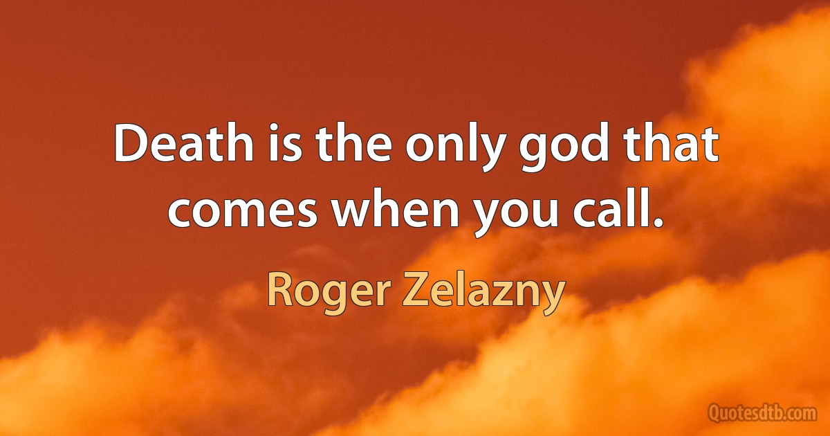 Death is the only god that comes when you call. (Roger Zelazny)