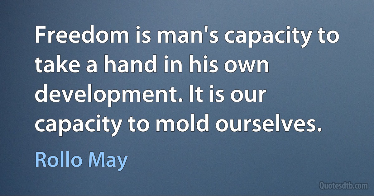 Freedom is man's capacity to take a hand in his own development. It is our capacity to mold ourselves. (Rollo May)