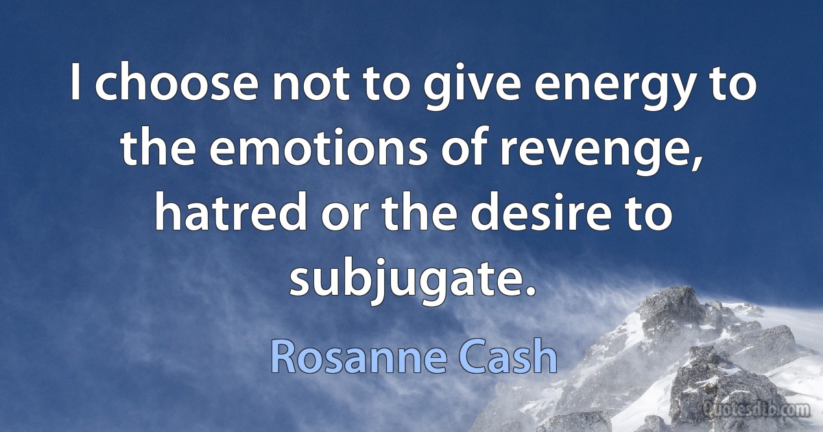 I choose not to give energy to the emotions of revenge, hatred or the desire to subjugate. (Rosanne Cash)