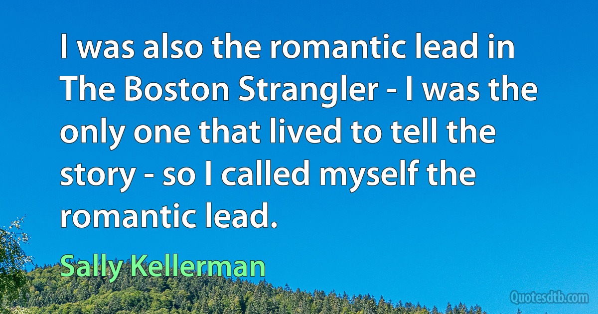 I was also the romantic lead in The Boston Strangler - I was the only one that lived to tell the story - so I called myself the romantic lead. (Sally Kellerman)