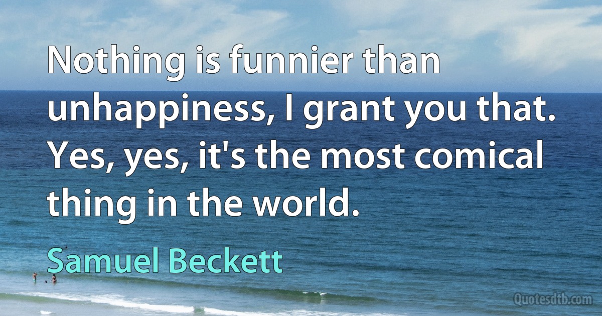 Nothing is funnier than unhappiness, I grant you that. Yes, yes, it's the most comical thing in the world. (Samuel Beckett)