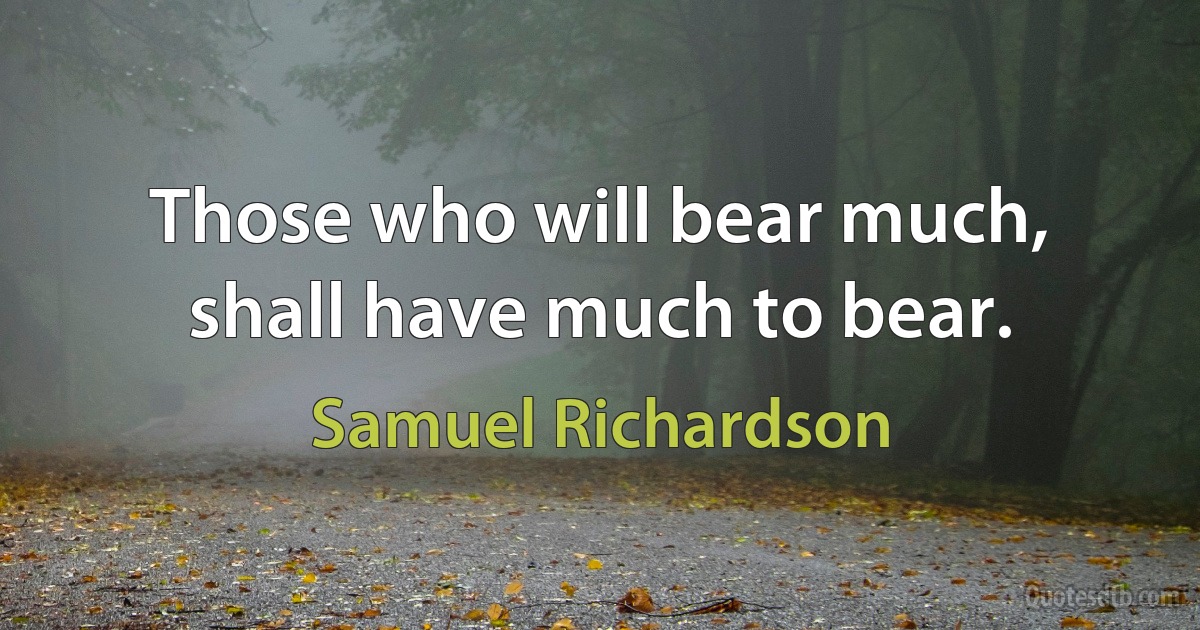 Those who will bear much, shall have much to bear. (Samuel Richardson)