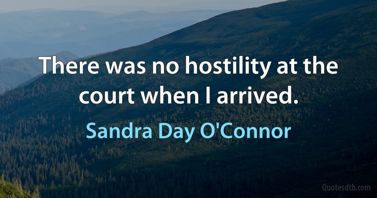 There was no hostility at the court when I arrived. (Sandra Day O'Connor)