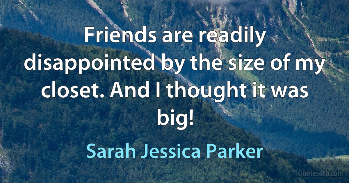 Friends are readily disappointed by the size of my closet. And I thought it was big! (Sarah Jessica Parker)