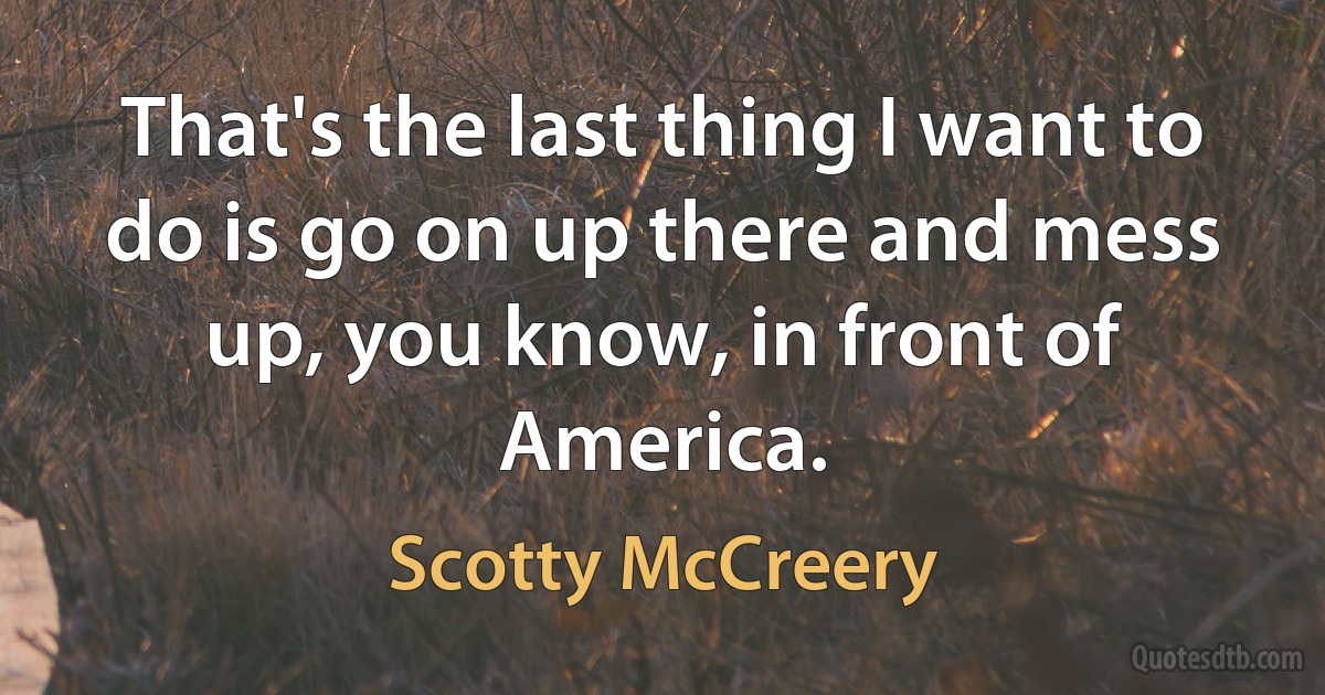 That's the last thing I want to do is go on up there and mess up, you know, in front of America. (Scotty McCreery)