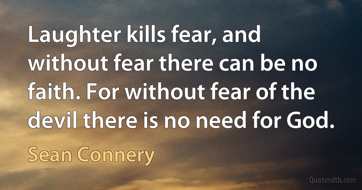 Laughter kills fear, and without fear there can be no faith. For without fear of the devil there is no need for God. (Sean Connery)