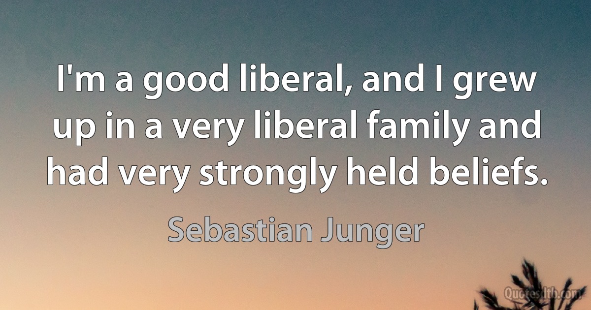 I'm a good liberal, and I grew up in a very liberal family and had very strongly held beliefs. (Sebastian Junger)