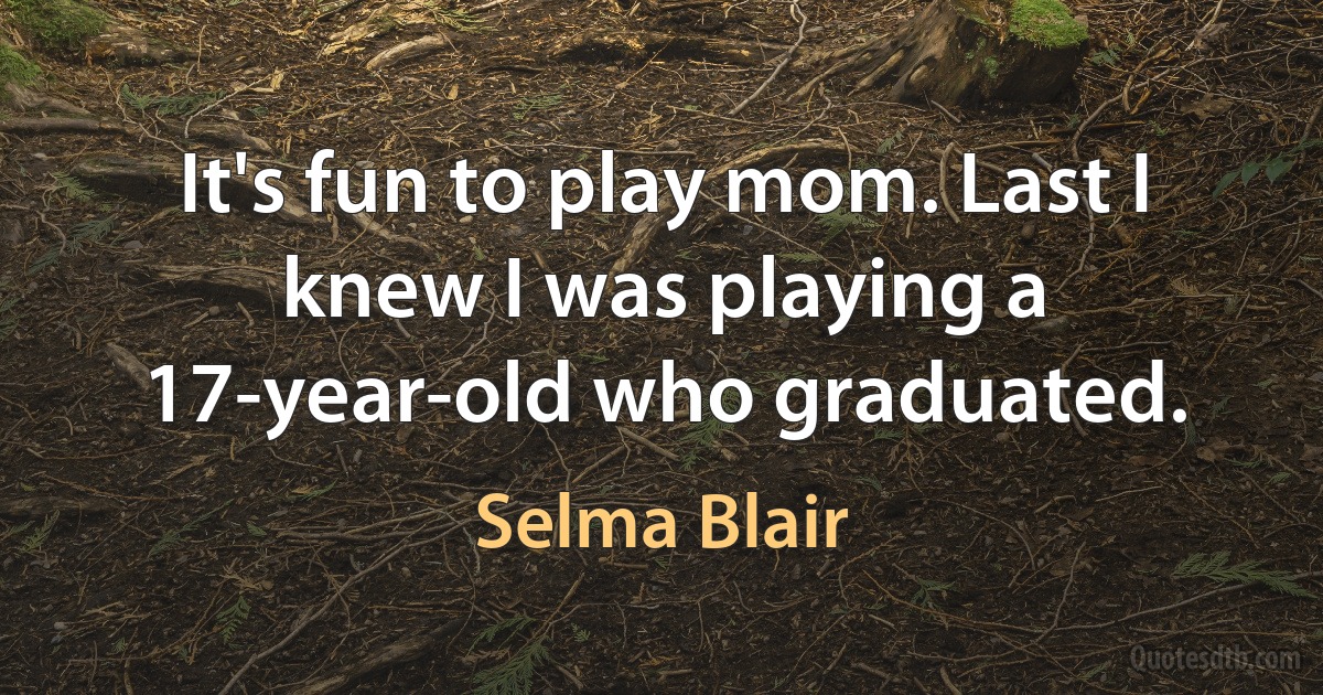 It's fun to play mom. Last I knew I was playing a 17-year-old who graduated. (Selma Blair)