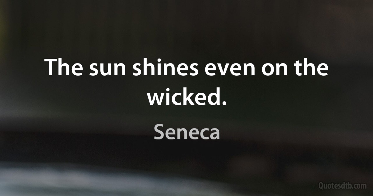 The sun shines even on the wicked. (Seneca)